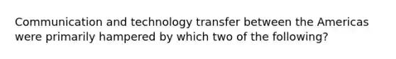 Communication and technology transfer between the Americas were primarily hampered by which two of the following?