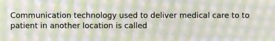 Communication technology used to deliver medical care to to patient in another location is called