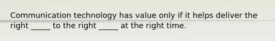 Communication technology has value only if it helps deliver the right _____ to the right _____ at the right time.