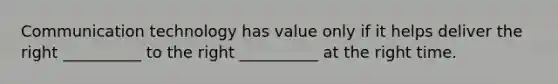 Communication technology has value only if it helps deliver the right __________ to the right __________ at the right time.
