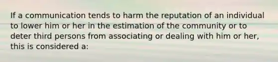 If a communication tends to harm the reputation of an individual to lower him or her in the estimation of the community or to deter third persons from associating or dealing with him or her, this is considered a:​