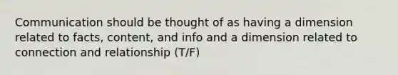 Communication should be thought of as having a dimension related to facts, content, and info and a dimension related to connection and relationship (T/F)