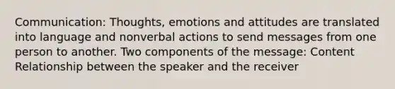 Communication: Thoughts, emotions and attitudes are translated into language and nonverbal actions to send messages from one person to another. Two components of the message: Content Relationship between the speaker and the receiver