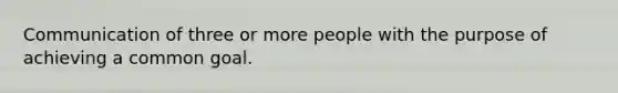 Communication of three or more people with the purpose of achieving a common goal.