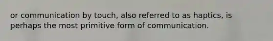 or communication by touch, also referred to as haptics, is perhaps the most primitive form of communication.