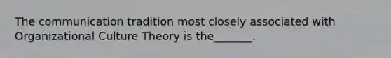 The communication tradition most closely associated with Organizational Culture Theory is the_______.