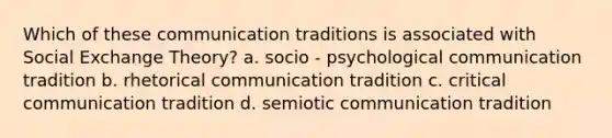 Which of these communication traditions is associated with Social Exchange Theory? a. socio - psychological communication tradition b. rhetorical communication tradition c. critical communication tradition d. semiotic communication tradition