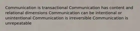 Communication is transactional Communication has content and relational dimensions Communication can be intentional or unintentional Communication is irreversible Communication is unrepeatable