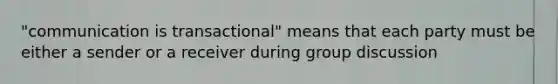 "communication is transactional" means that each party must be either a sender or a receiver during group discussion