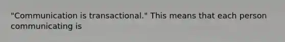 "Communication is transactional." This means that each person communicating is