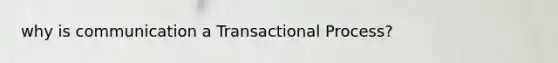 why is communication a Transactional Process?