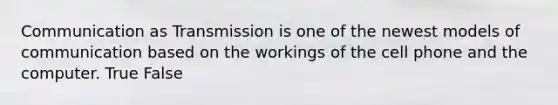 Communication as Transmission is one of the newest models of communication based on the workings of the cell phone and the computer. True False