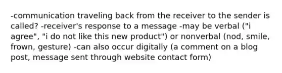 -communication traveling back from the receiver to the sender is called? -receiver's response to a message -may be verbal ("i agree", "i do not like this new product") or nonverbal (nod, smile, frown, gesture) -can also occur digitally (a comment on a blog post, message sent through website contact form)