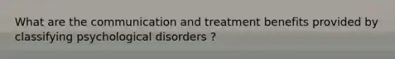 What are the communication and treatment benefits provided by classifying psychological disorders ?