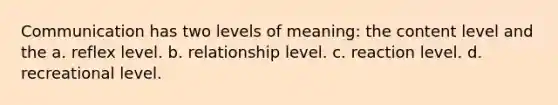 Communication has two levels of meaning: the content level and the a. reflex level. b. relationship level. c. reaction level. d. recreational level.