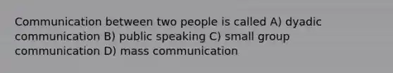 Communication between two people is called A) dyadic communication B) public speaking C) small group communication D) mass communication