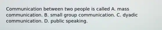 Communication between two people is called A. mass communication. B. small group communication. C. dyadic communication. D. public speaking.