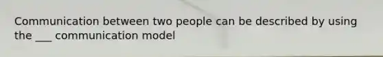 Communication between two people can be described by using the ___ communication model