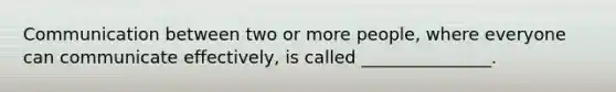 Communication between two or more people, where everyone can communicate effectively, is called _______________.