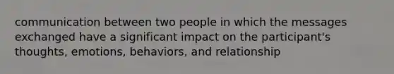 communication between two people in which the messages exchanged have a significant impact on the participant's thoughts, emotions, behaviors, and relationship