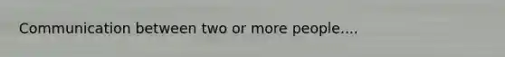 Communication between two or more people....