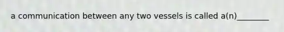 a communication between any two vessels is called a(n)________