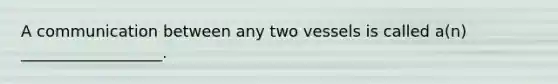 A communication between any two vessels is called a(n) __________________.