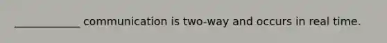 ____________ communication is two-way and occurs in real time.