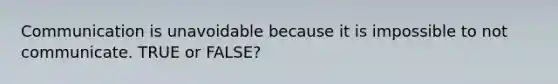 Communication is unavoidable because it is impossible to not communicate. TRUE or FALSE?