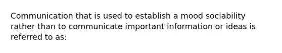 Communication that is used to establish a mood sociability rather than to communicate important information or ideas is referred to as: