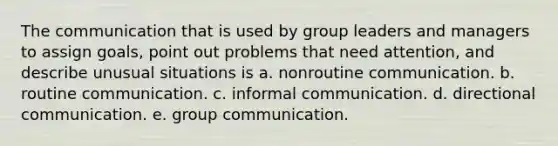 The communication that is used by group leaders and managers to assign goals, point out problems that need attention, and describe unusual situations is a. nonroutine communication. b. routine communication. c. informal communication. d. directional communication. e. group communication.