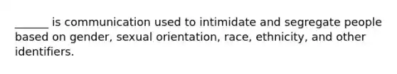 ______ is communication used to intimidate and segregate people based on gender, sexual orientation, race, ethnicity, and other identifiers.