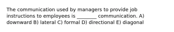 The communication used by managers to provide job instructions to employees is ________ communication. A) downward B) lateral C) formal D) directional E) diagonal