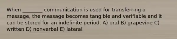 When ________ communication is used for transferring a message, the message becomes tangible and verifiable and it can be stored for an indefinite period. A) oral B) grapevine C) written D) nonverbal E) lateral