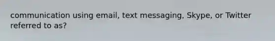 communication using email, text messaging, Skype, or Twitter referred to as?