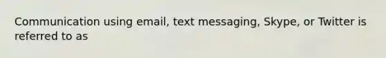 Communication using email, text messaging, Skype, or Twitter is referred to as