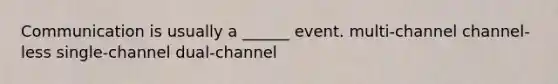 Communication is usually a ______ event. multi-channel channel-less single-channel dual-channel