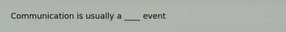 Communication is usually a ____ event