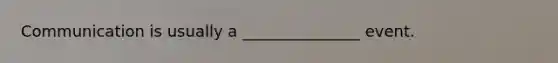 Communication is usually a _______________ event.