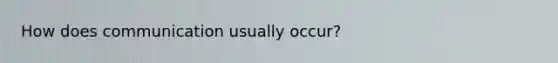 How does communication usually occur?