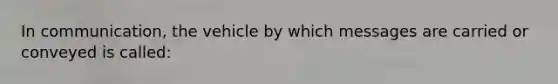 In communication, the vehicle by which messages are carried or conveyed is called: