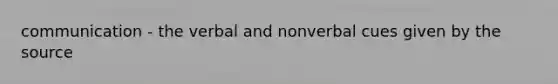communication - the verbal and nonverbal cues given by the source