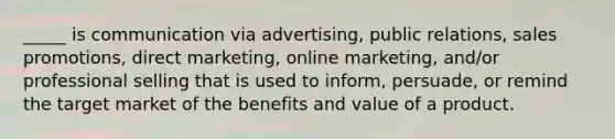 _____ is communication via advertising, public relations, sales promotions, direct marketing, online marketing, and/or professional selling that is used to inform, persuade, or remind the target market of the benefits and value of a product.