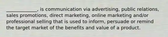 _____________, is communication via advertising, public relations, sales promotions, direct marketing, online marketing and/or professional selling that is used to inform, persuade or remind the target market of the benefits and value of a product.