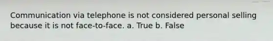 Communication via telephone is not considered personal selling because it is not face-to-face. a. True b. False