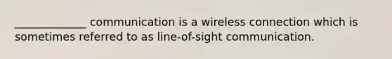 _____________ communication is a wireless connection which is sometimes referred to as line-of-sight communication.