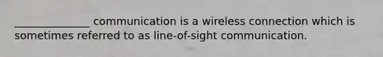 ______________ communication is a wireless connection which is sometimes referred to as line-of-sight communication.