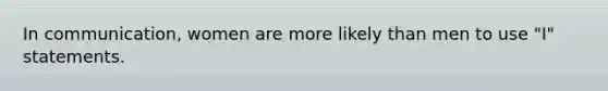 In communication, women are more likely than men to use "I" statements.