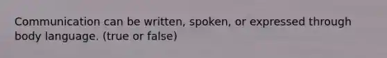 Communication can be written, spoken, or expressed through body language. (true or false)