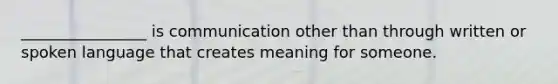 ________________ is communication other than through written or spoken language that creates meaning for someone.